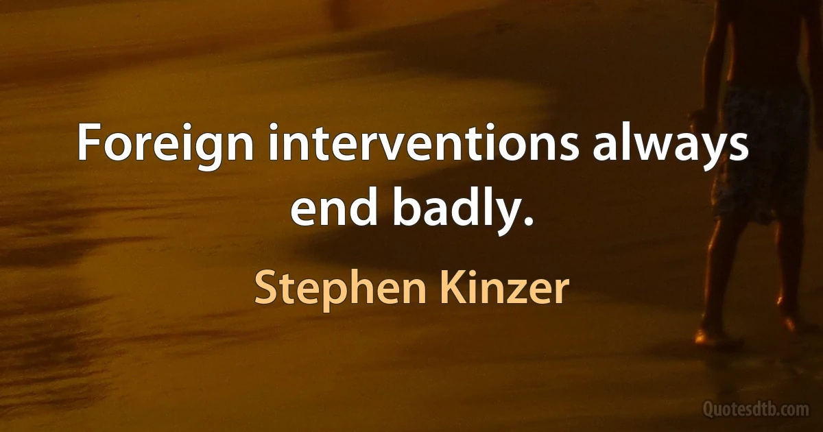 Foreign interventions always end badly. (Stephen Kinzer)