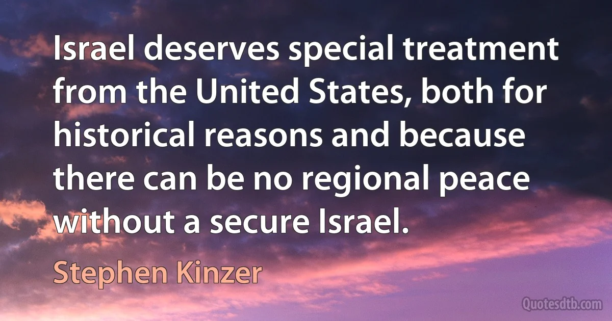 Israel deserves special treatment from the United States, both for historical reasons and because there can be no regional peace without a secure Israel. (Stephen Kinzer)