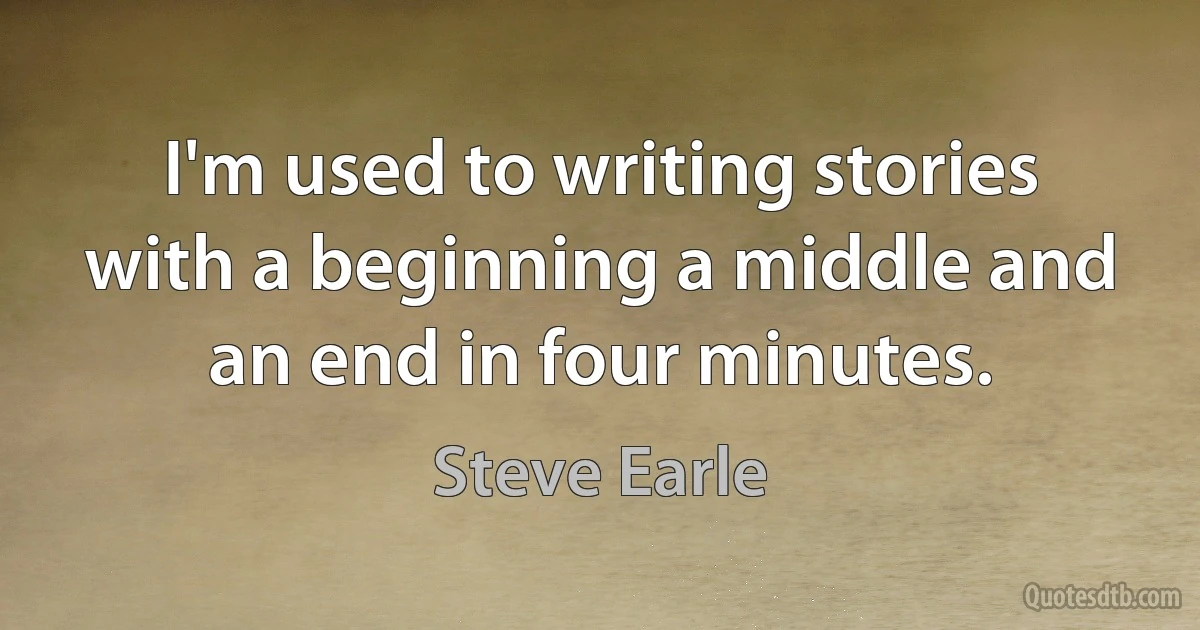 I'm used to writing stories with a beginning a middle and an end in four minutes. (Steve Earle)