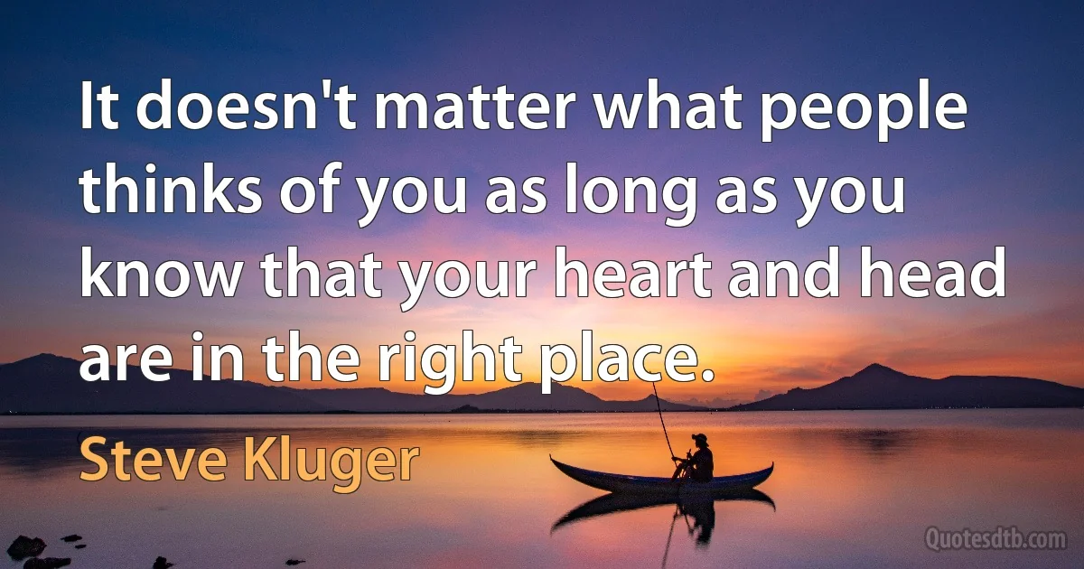 It doesn't matter what people thinks of you as long as you know that your heart and head are in the right place. (Steve Kluger)