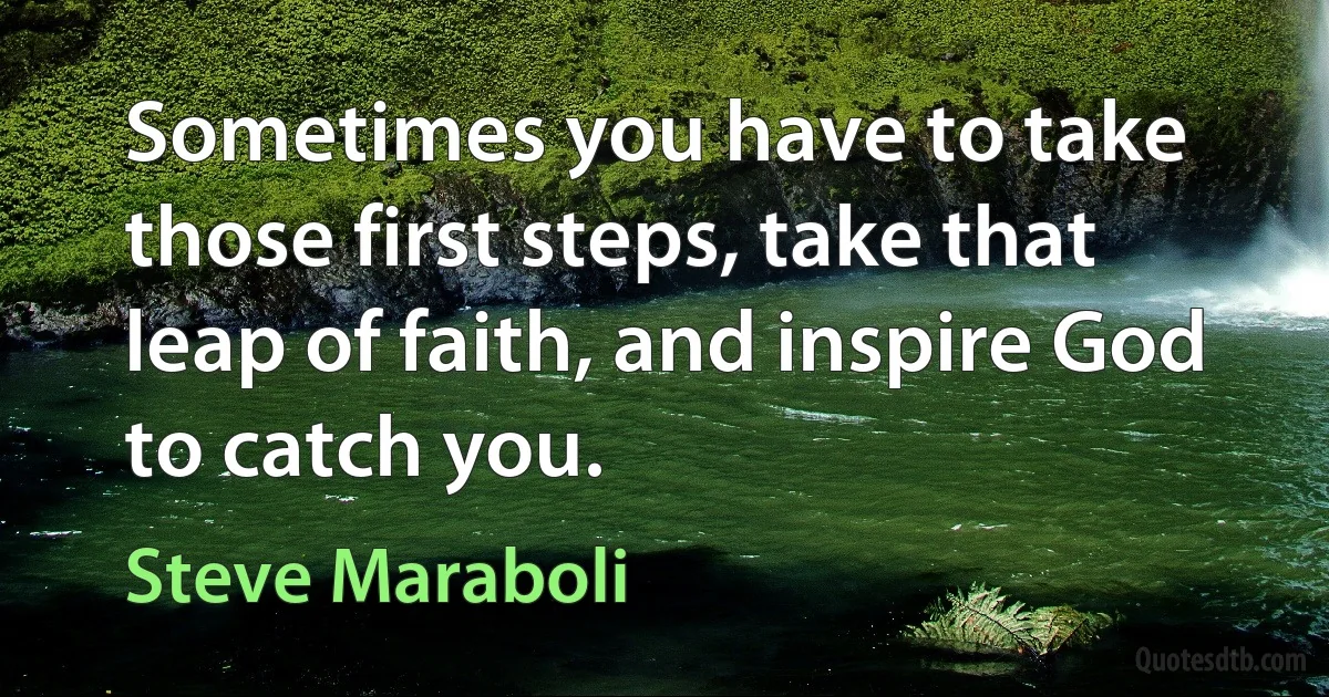 Sometimes you have to take those first steps, take that leap of faith, and inspire God to catch you. (Steve Maraboli)