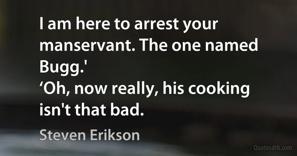 I am here to arrest your manservant. The one named Bugg.'
‘Oh, now really, his cooking isn't that bad. (Steven Erikson)