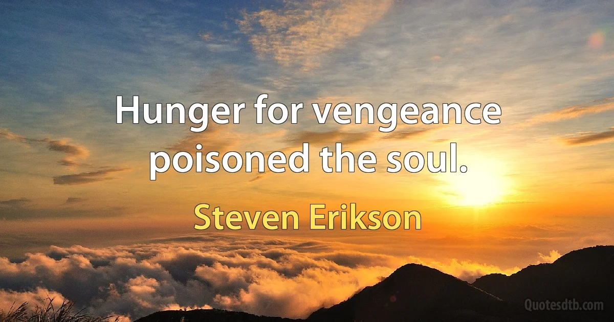 Hunger for vengeance poisoned the soul. (Steven Erikson)