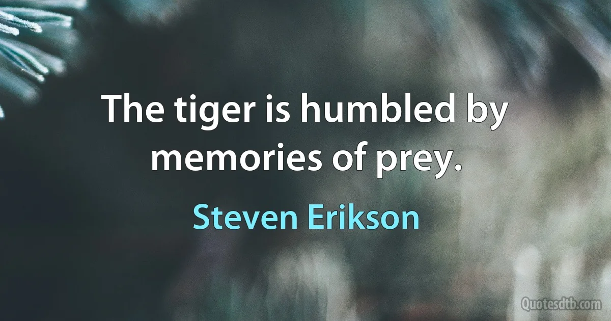 The tiger is humbled by memories of prey. (Steven Erikson)