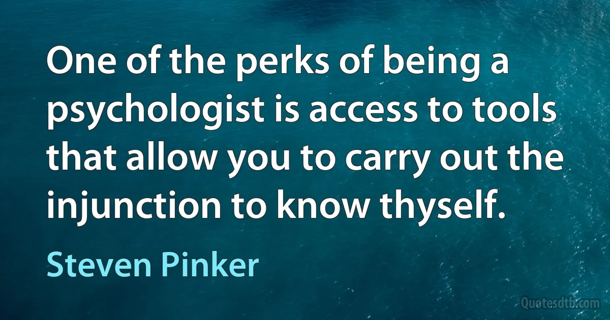 One of the perks of being a psychologist is access to tools that allow you to carry out the injunction to know thyself. (Steven Pinker)