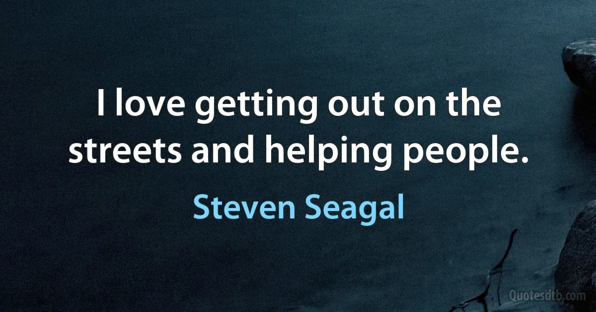 I love getting out on the streets and helping people. (Steven Seagal)