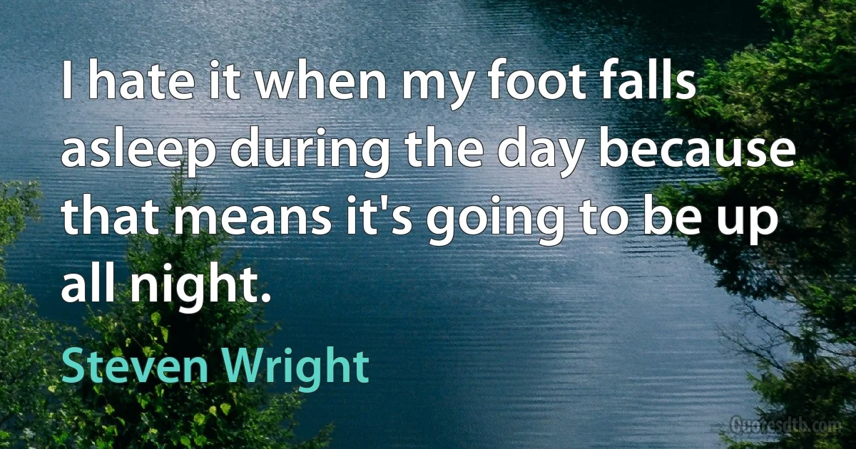 I hate it when my foot falls asleep during the day because that means it's going to be up all night. (Steven Wright)