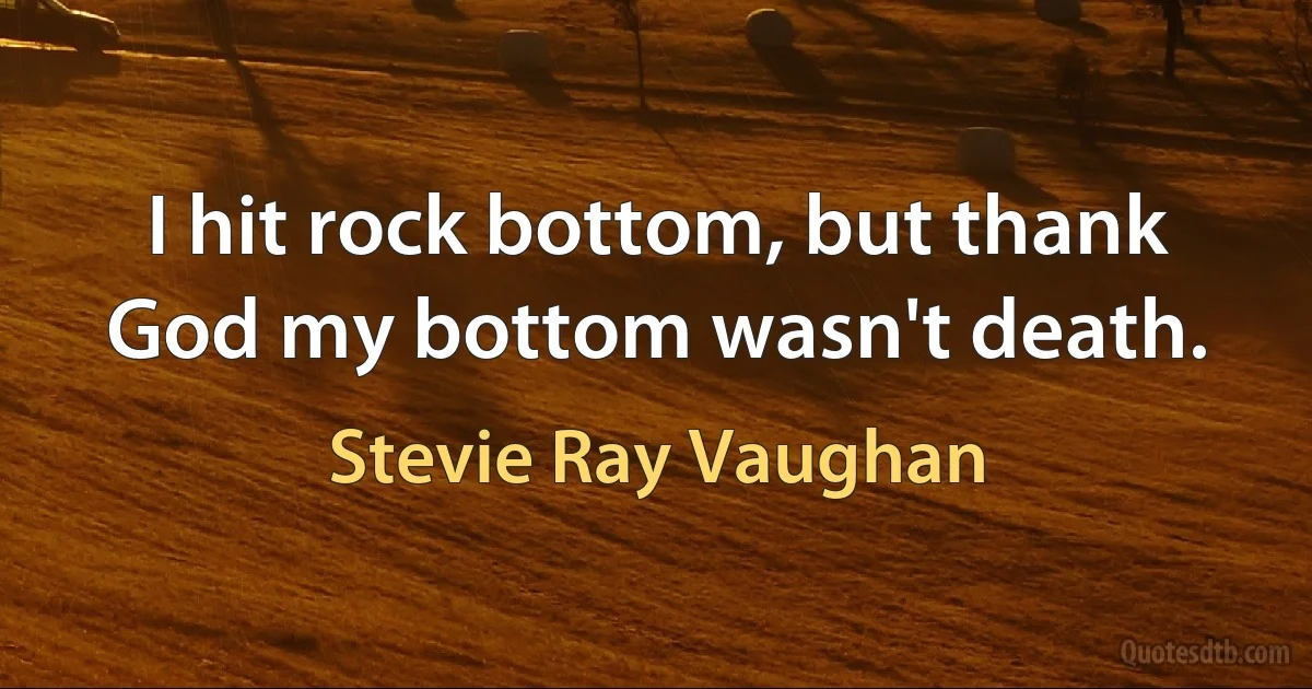 I hit rock bottom, but thank God my bottom wasn't death. (Stevie Ray Vaughan)