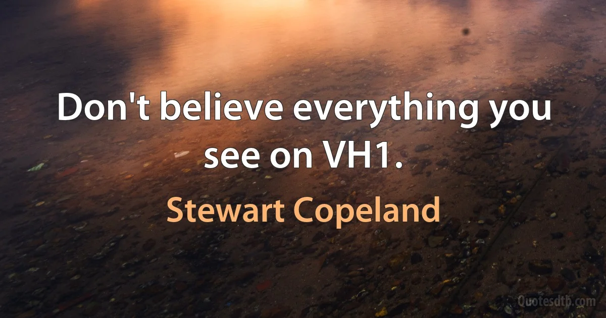 Don't believe everything you see on VH1. (Stewart Copeland)