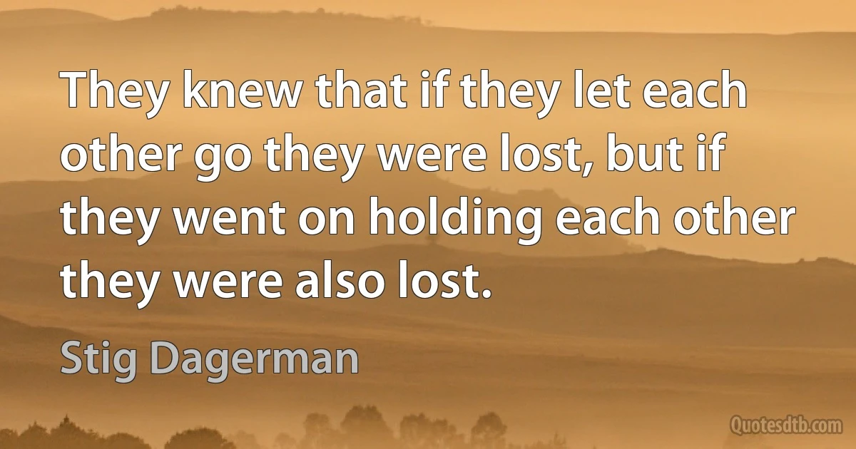 They knew that if they let each other go they were lost, but if they went on holding each other they were also lost. (Stig Dagerman)