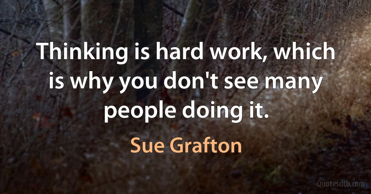 Thinking is hard work, which is why you don't see many people doing it. (Sue Grafton)