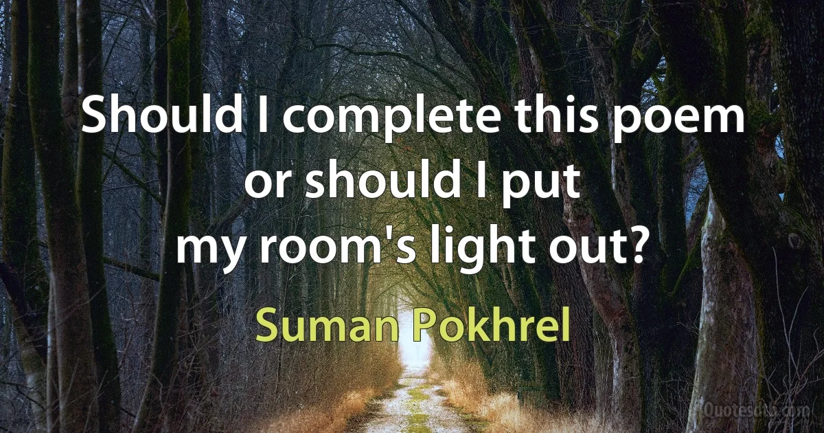 Should I complete this poem
or should I put
my room's light out? (Suman Pokhrel)