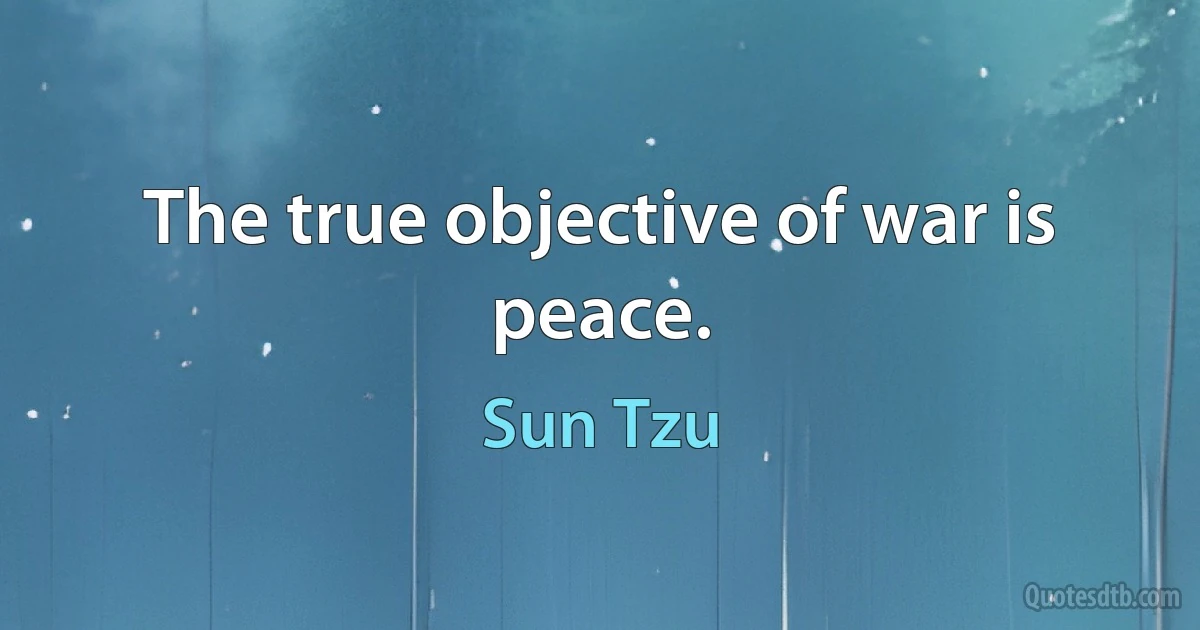 The true objective of war is peace. (Sun Tzu)