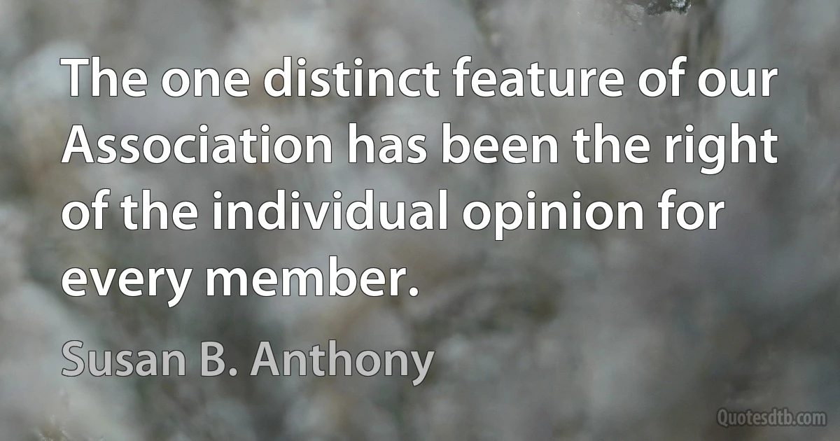 The one distinct feature of our Association has been the right of the individual opinion for every member. (Susan B. Anthony)