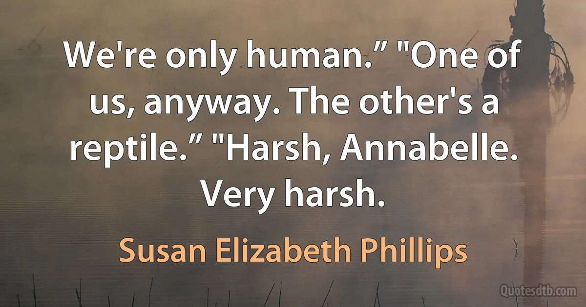 We're only human.” "One of us, anyway. The other's a reptile.” "Harsh, Annabelle. Very harsh. (Susan Elizabeth Phillips)