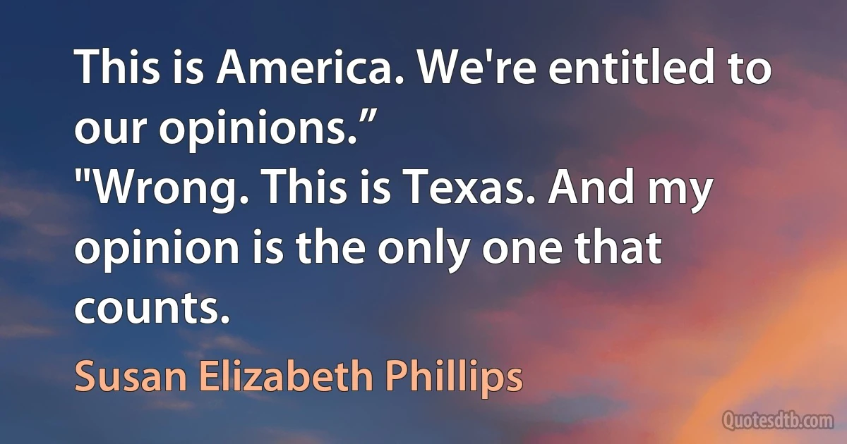 This is America. We're entitled to our opinions.”
"Wrong. This is Texas. And my opinion is the only one that counts. (Susan Elizabeth Phillips)