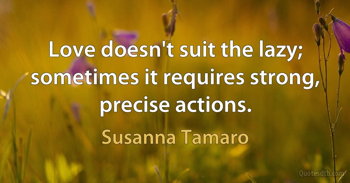 Love doesn't suit the lazy; sometimes it requires strong, precise actions. (Susanna Tamaro)