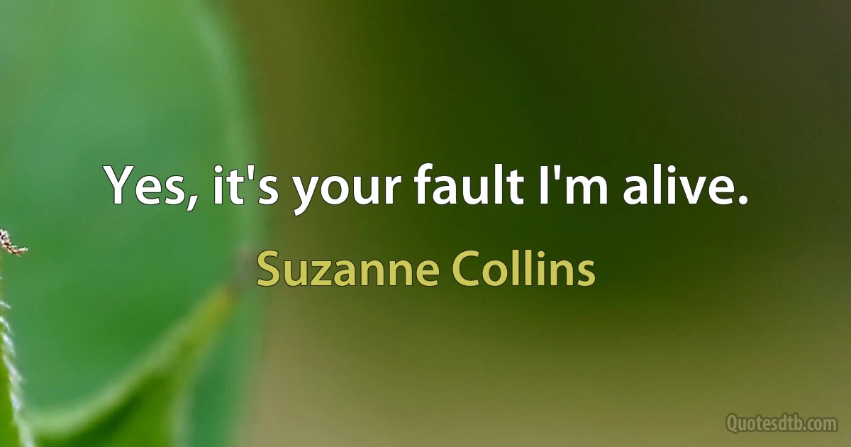 Yes, it's your fault I'm alive. (Suzanne Collins)