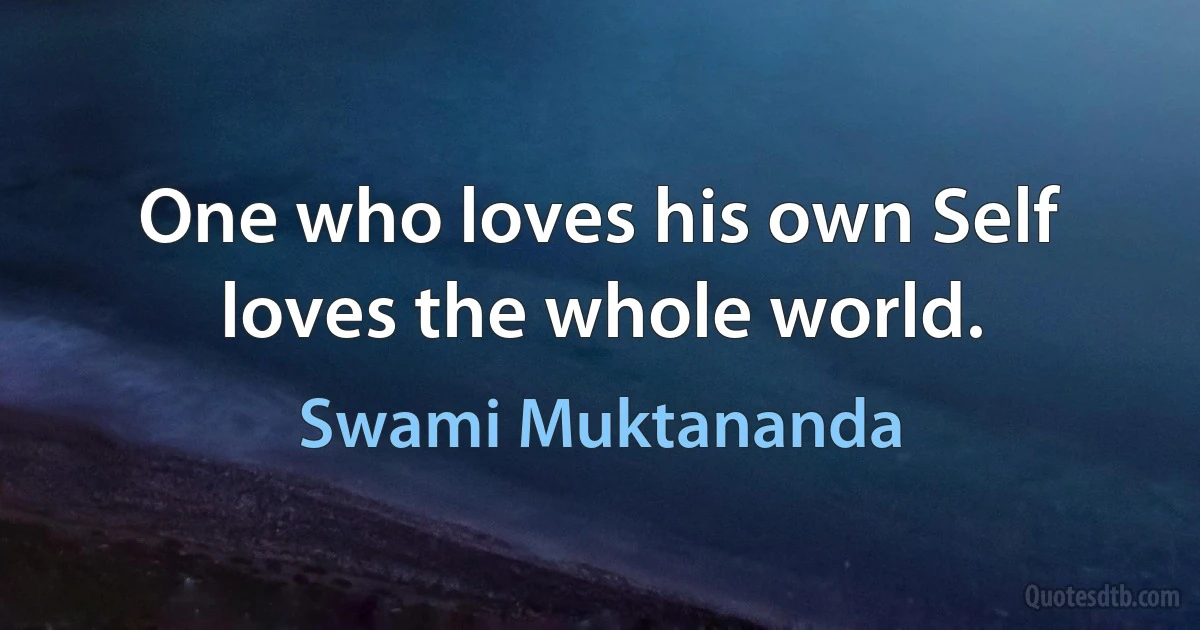 One who loves his own Self loves the whole world. (Swami Muktananda)