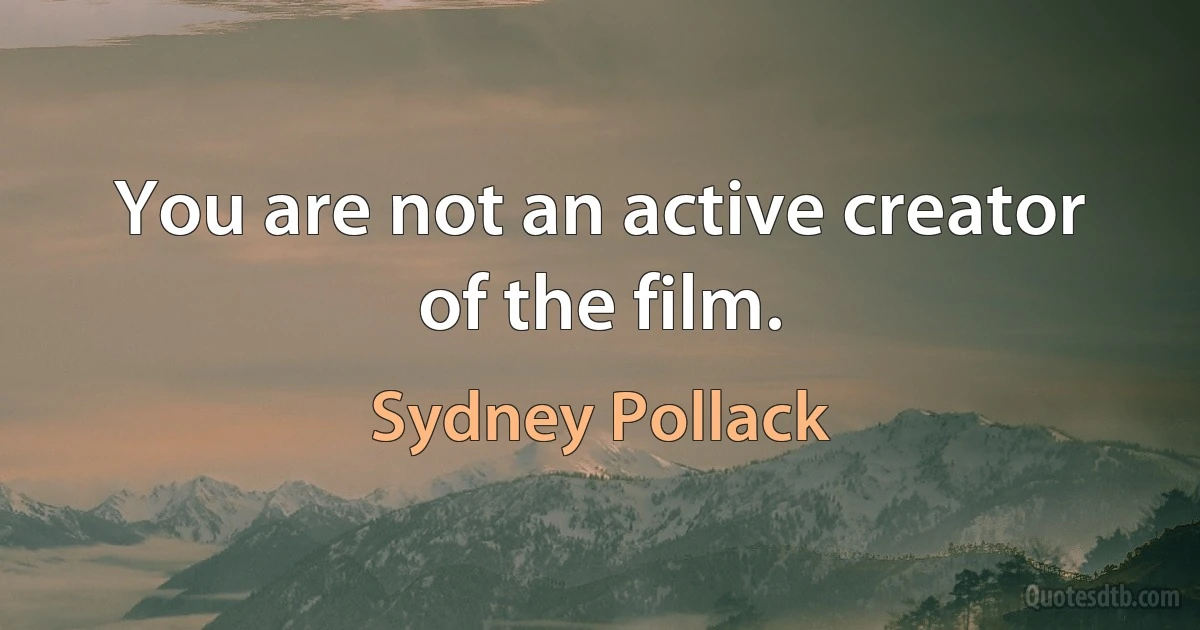 You are not an active creator of the film. (Sydney Pollack)