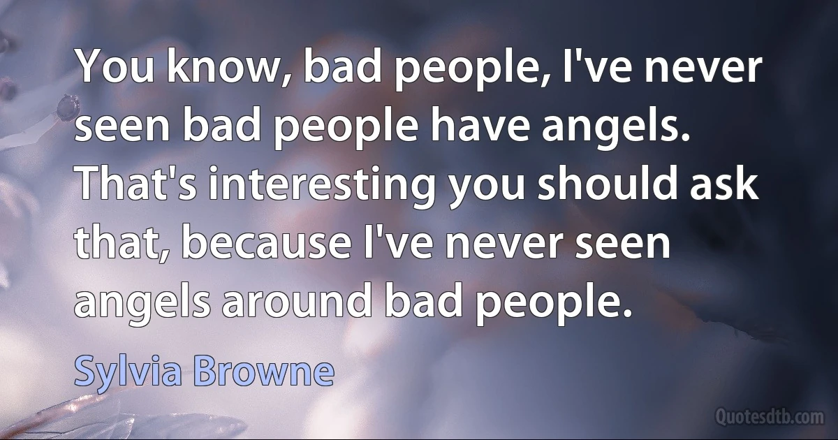 You know, bad people, I've never seen bad people have angels. That's interesting you should ask that, because I've never seen angels around bad people. (Sylvia Browne)