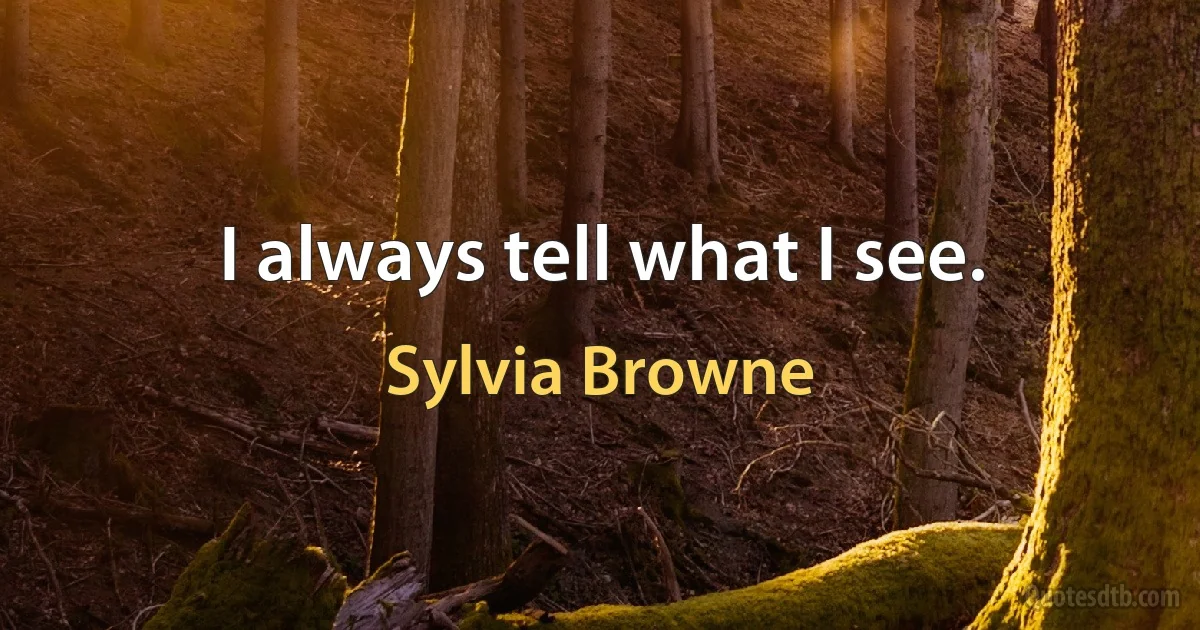 I always tell what I see. (Sylvia Browne)