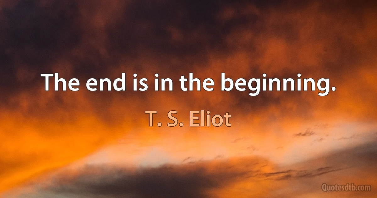 The end is in the beginning. (T. S. Eliot)