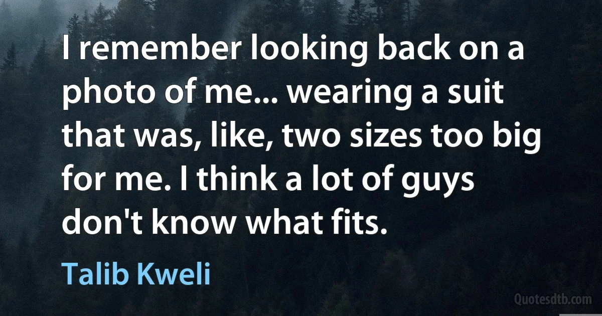 I remember looking back on a photo of me... wearing a suit that was, like, two sizes too big for me. I think a lot of guys don't know what fits. (Talib Kweli)