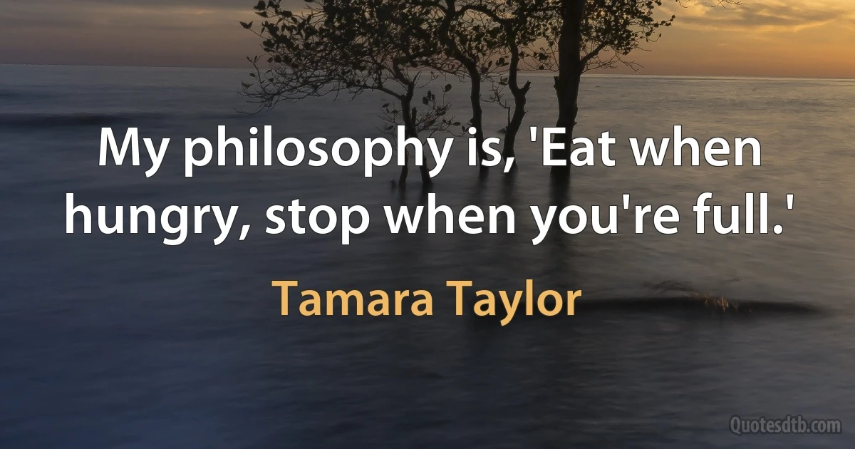 My philosophy is, 'Eat when hungry, stop when you're full.' (Tamara Taylor)