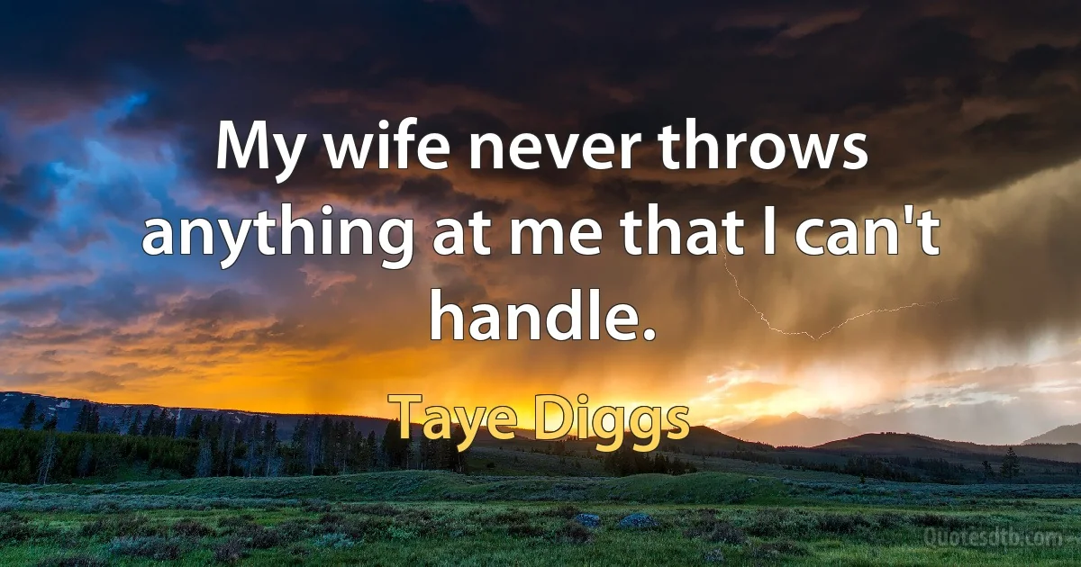 My wife never throws anything at me that I can't handle. (Taye Diggs)