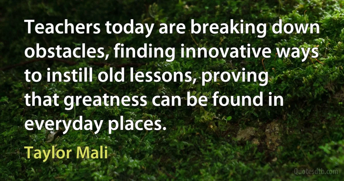 Teachers today are breaking down obstacles, finding innovative ways to instill old lessons, proving that greatness can be found in everyday places. (Taylor Mali)