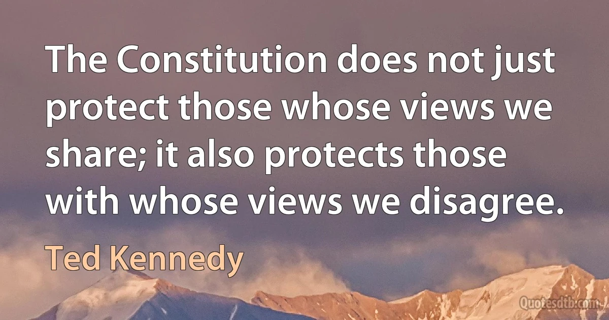 The Constitution does not just protect those whose views we share; it also protects those with whose views we disagree. (Ted Kennedy)