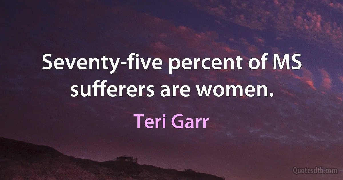 Seventy-five percent of MS sufferers are women. (Teri Garr)