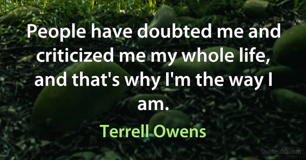 People have doubted me and criticized me my whole life, and that's why I'm the way I am. (Terrell Owens)