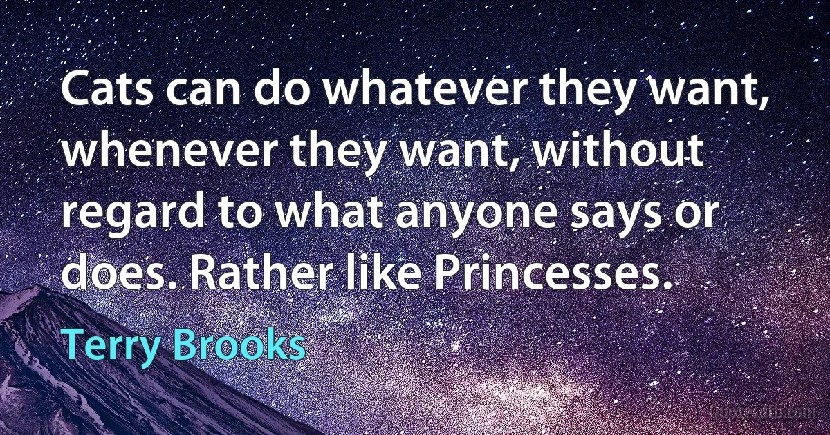 Cats can do whatever they want, whenever they want, without regard to what anyone says or does. Rather like Princesses. (Terry Brooks)