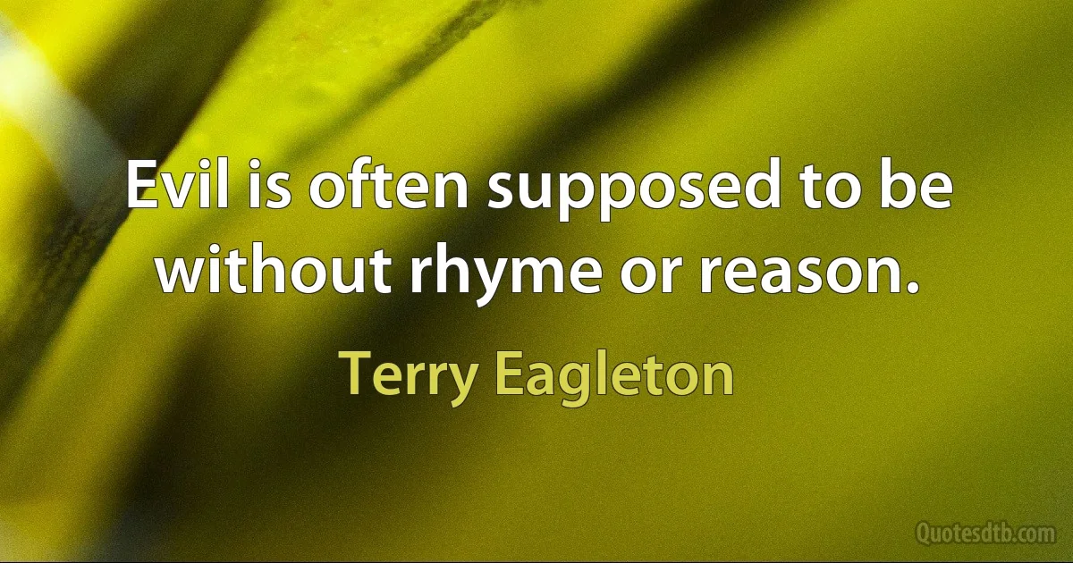 Evil is often supposed to be without rhyme or reason. (Terry Eagleton)