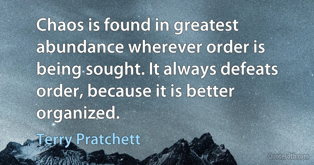 Chaos is found in greatest abundance wherever order is being sought. It always defeats order, because it is better organized. (Terry Pratchett)