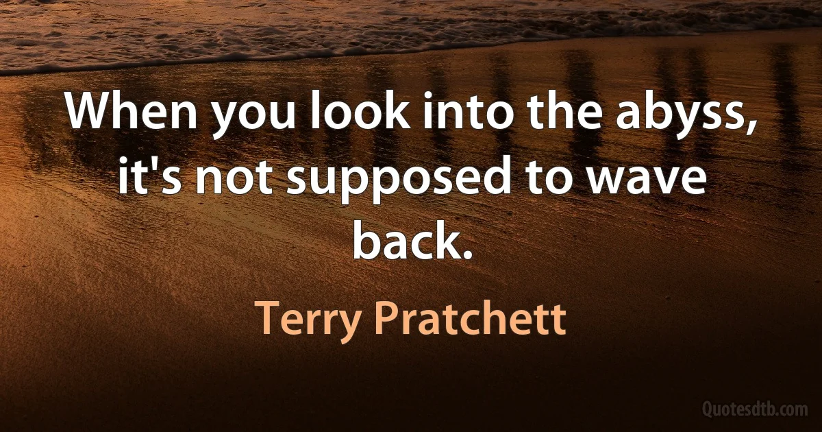 When you look into the abyss, it's not supposed to wave back. (Terry Pratchett)