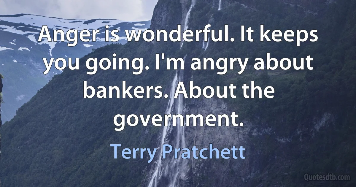 Anger is wonderful. It keeps you going. I'm angry about bankers. About the government. (Terry Pratchett)