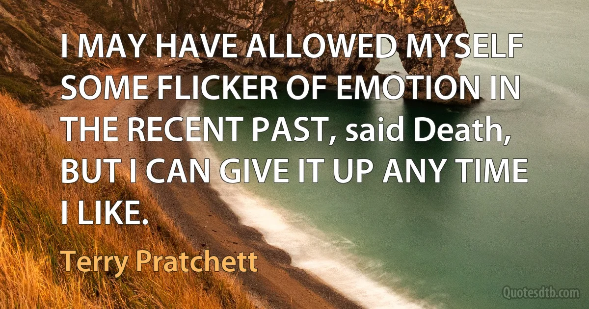 I MAY HAVE ALLOWED MYSELF SOME FLICKER OF EMOTION IN THE RECENT PAST, said Death, BUT I CAN GIVE IT UP ANY TIME I LIKE. (Terry Pratchett)