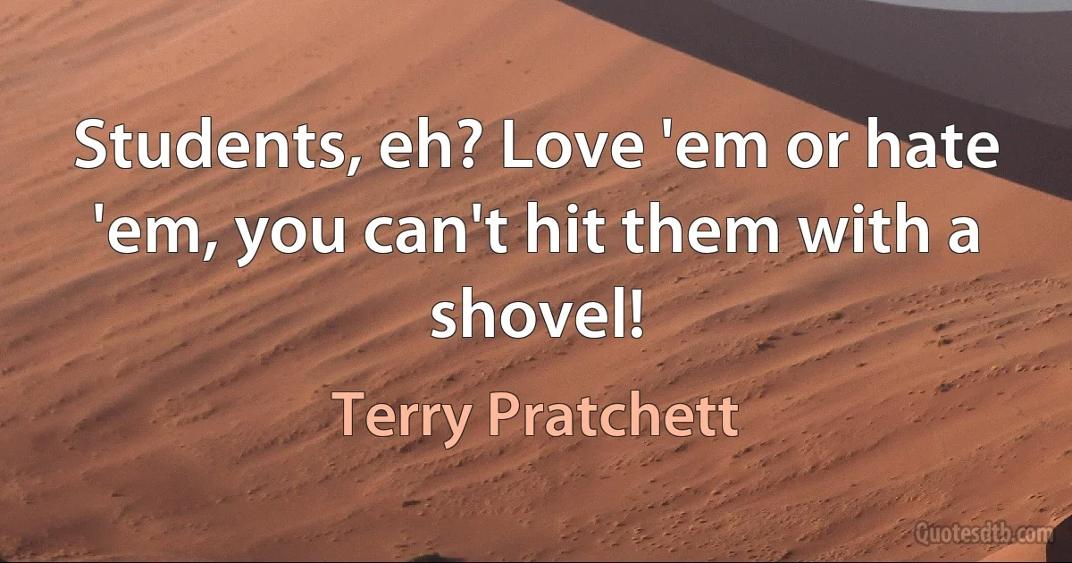 Students, eh? Love 'em or hate 'em, you can't hit them with a shovel! (Terry Pratchett)