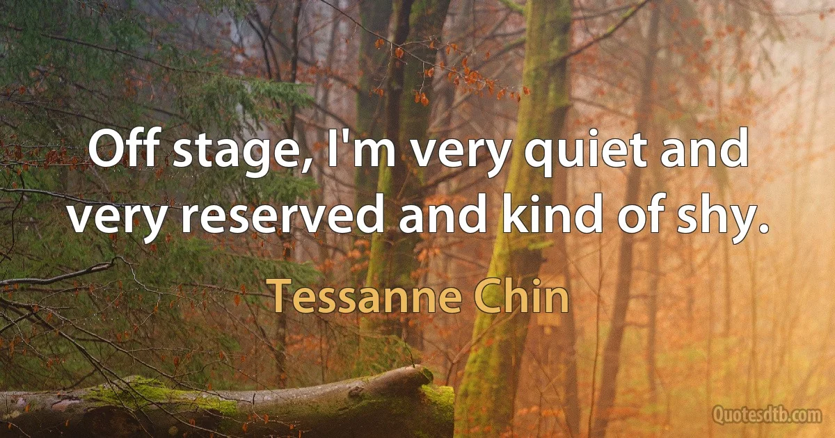 Off stage, I'm very quiet and very reserved and kind of shy. (Tessanne Chin)