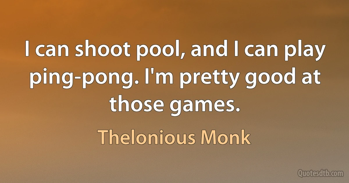 I can shoot pool, and I can play ping-pong. I'm pretty good at those games. (Thelonious Monk)