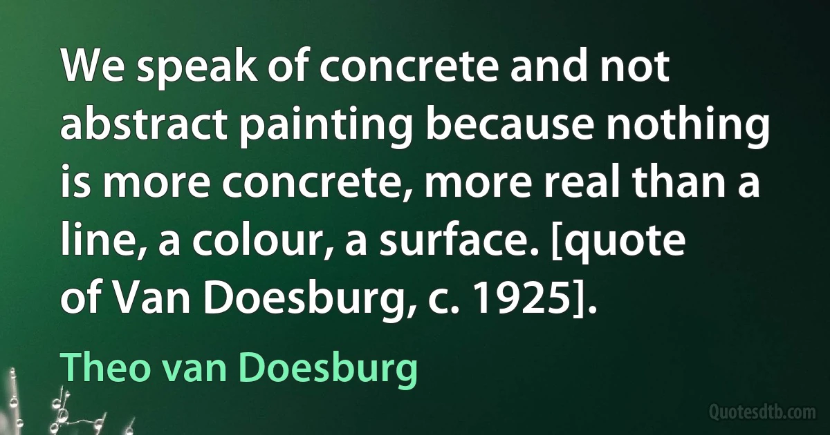 We speak of concrete and not abstract painting because nothing is more concrete, more real than a line, a colour, a surface. [quote of Van Doesburg, c. 1925]. (Theo van Doesburg)