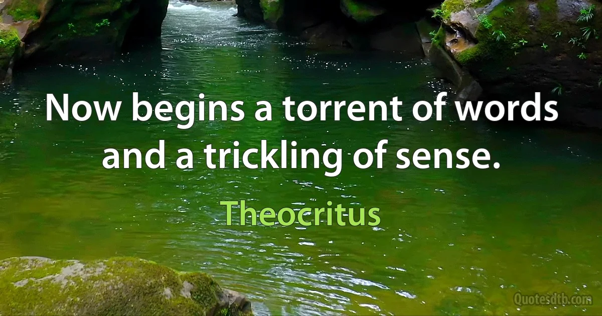 Now begins a torrent of words and a trickling of sense. (Theocritus)