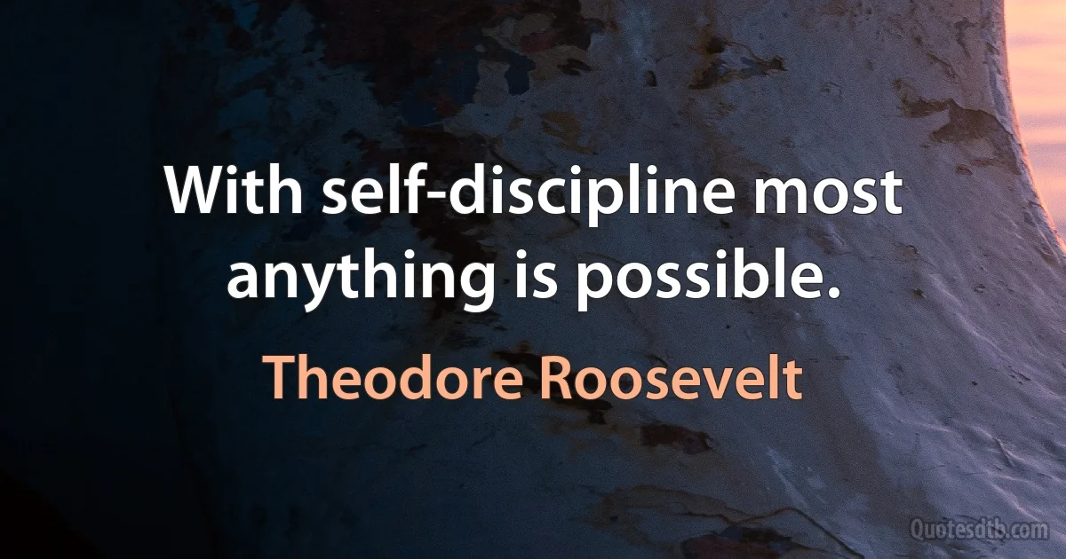 With self-discipline most anything is possible. (Theodore Roosevelt)