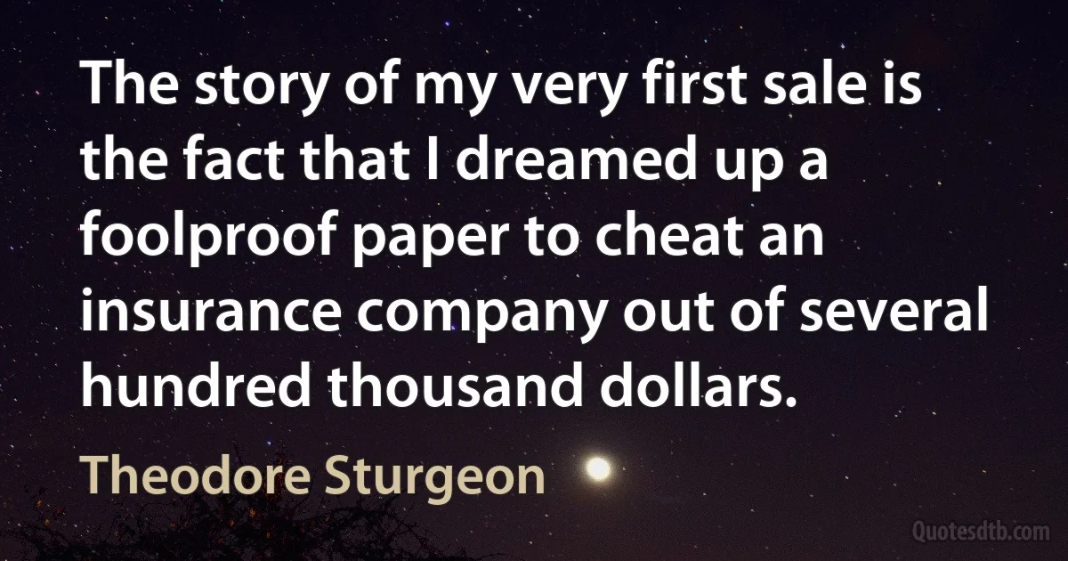 The story of my very first sale is the fact that I dreamed up a foolproof paper to cheat an insurance company out of several hundred thousand dollars. (Theodore Sturgeon)