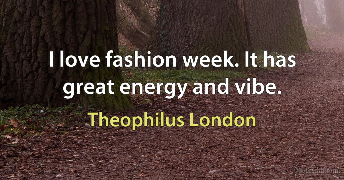 I love fashion week. It has great energy and vibe. (Theophilus London)