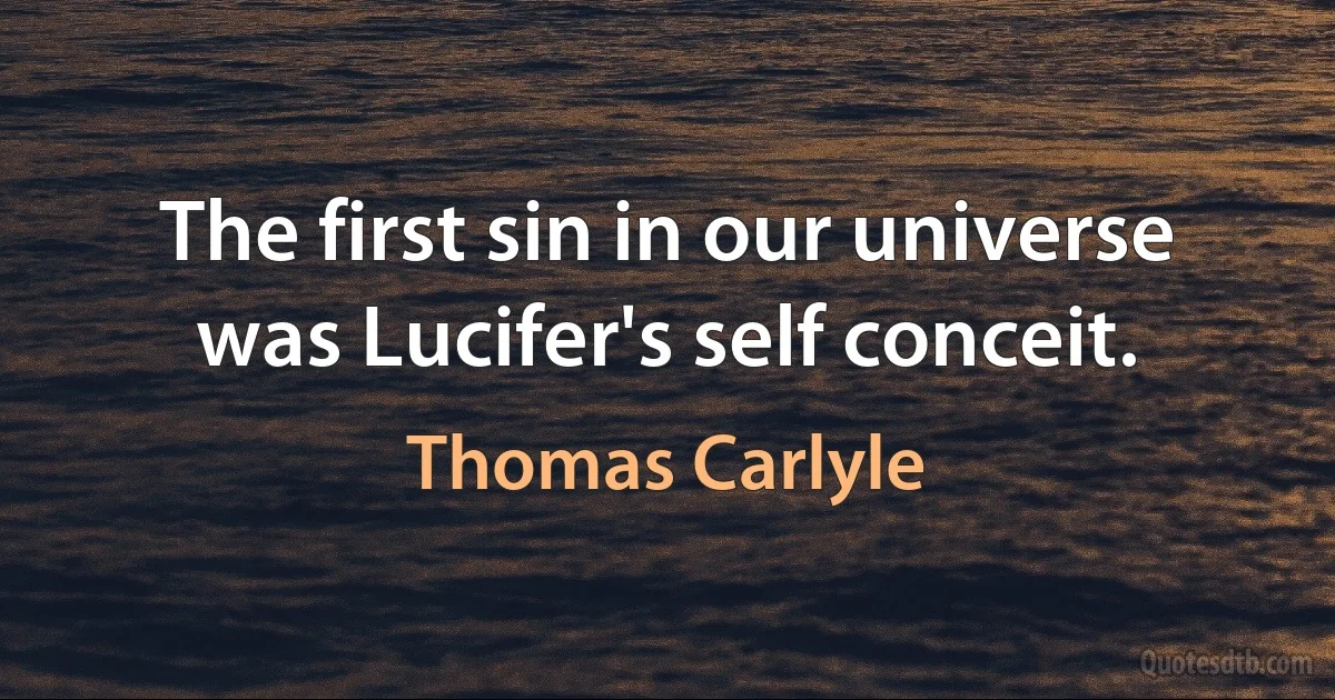 The first sin in our universe was Lucifer's self conceit. (Thomas Carlyle)