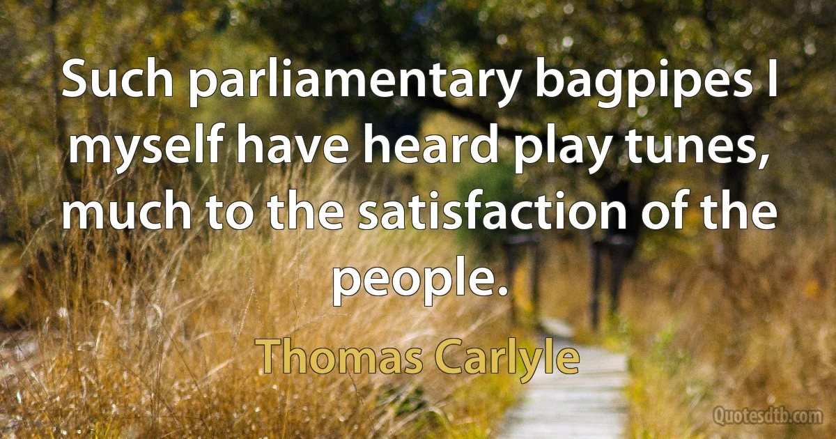 Such parliamentary bagpipes I myself have heard play tunes, much to the satisfaction of the people. (Thomas Carlyle)